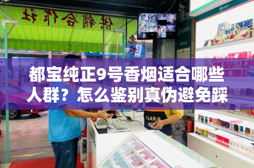都宝纯正9号香烟适合哪些人群？怎么鉴别真伪避免踩坑？
